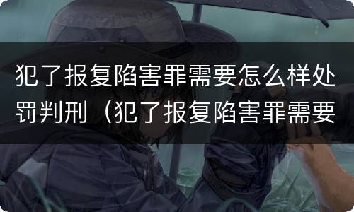 犯了报复陷害罪需要怎么样处罚判刑（犯了报复陷害罪需要怎么样处罚判刑多少年）