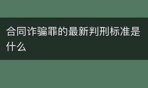 合同诈骗罪的最新判刑标准是什么