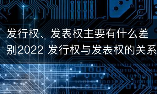 发行权、发表权主要有什么差别2022 发行权与发表权的关系