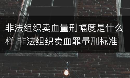 非法组织卖血量刑幅度是什么样 非法组织卖血罪量刑标准