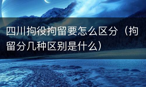 四川拘役拘留要怎么区分（拘留分几种区别是什么）