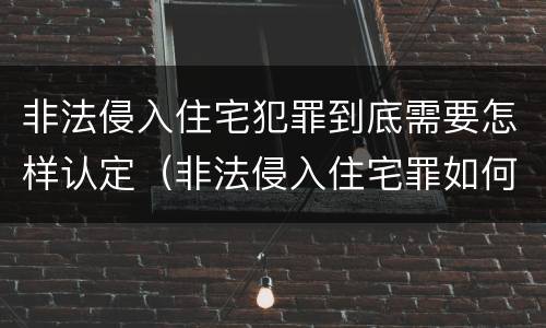 非法侵入住宅犯罪到底需要怎样认定（非法侵入住宅罪如何认定）