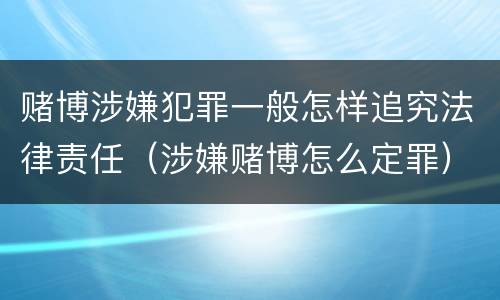赌博涉嫌犯罪一般怎样追究法律责任（涉嫌赌博怎么定罪）