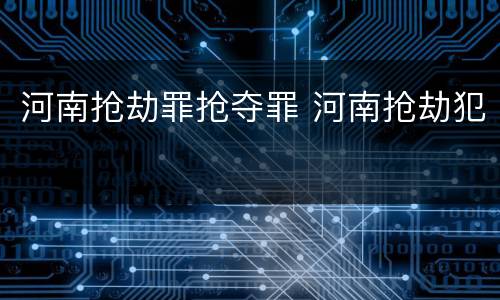 河南抢劫罪抢夺罪 河南抢劫犯