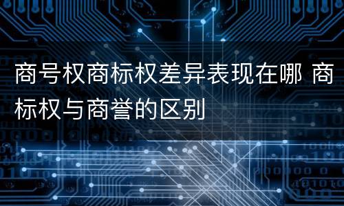 商号权商标权差异表现在哪 商标权与商誉的区别