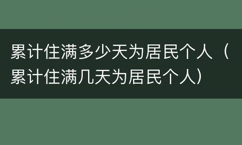累计住满多少天为居民个人（累计住满几天为居民个人）