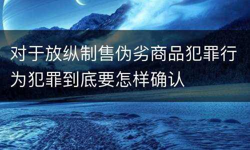 对于放纵制售伪劣商品犯罪行为犯罪到底要怎样确认