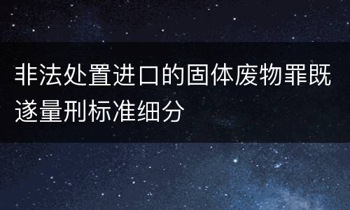 非法处置进口的固体废物罪既遂量刑标准细分
