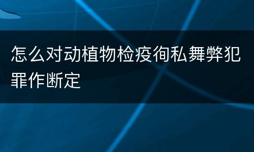 怎么对动植物检疫徇私舞弊犯罪作断定