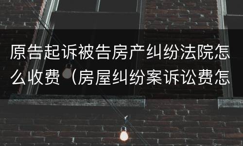 原告起诉被告房产纠纷法院怎么收费（房屋纠纷案诉讼费怎么收）