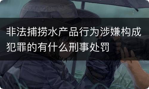非法捕捞水产品行为涉嫌构成犯罪的有什么刑事处罚