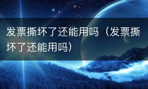 发票撕坏了还能用吗（发票撕坏了还能用吗）