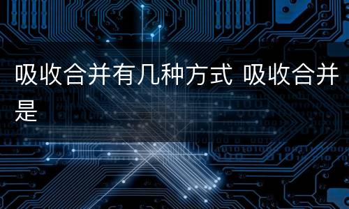 吸收合并有几种方式 吸收合并是