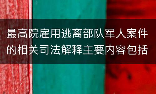 最高院雇用逃离部队军人案件的相关司法解释主要内容包括什么