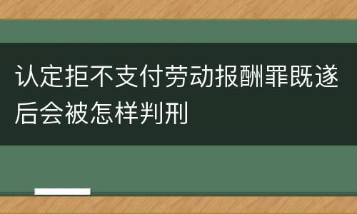认定拒不支付劳动报酬罪既遂后会被怎样判刑