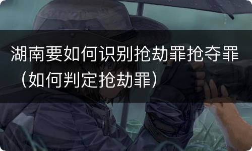 湖南要如何识别抢劫罪抢夺罪（如何判定抢劫罪）