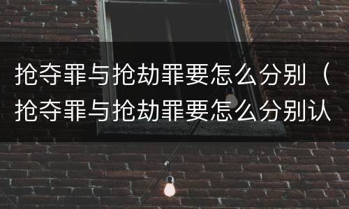 抢夺罪与抢劫罪要怎么分别（抢夺罪与抢劫罪要怎么分别认定）
