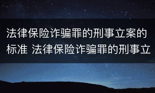 法律保险诈骗罪的刑事立案的标准 法律保险诈骗罪的刑事立案的标准是多少