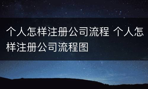 个人怎样注册公司流程 个人怎样注册公司流程图