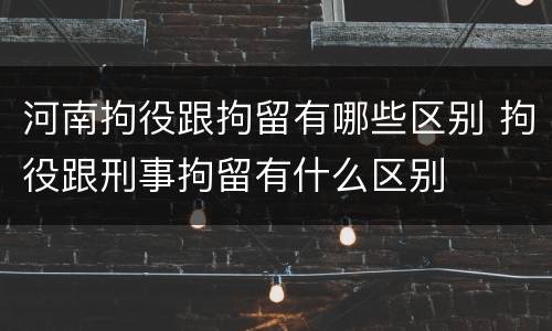 河南拘役跟拘留有哪些区别 拘役跟刑事拘留有什么区别