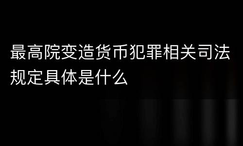 最高院变造货币犯罪相关司法规定具体是什么