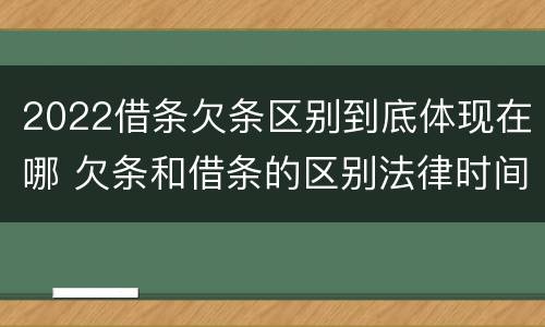 2022借条欠条区别到底体现在哪 欠条和借条的区别法律时间多少年
