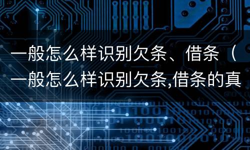 一般怎么样识别欠条、借条（一般怎么样识别欠条,借条的真假）