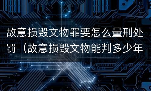 故意损毁文物罪要怎么量刑处罚（故意损毁文物能判多少年）