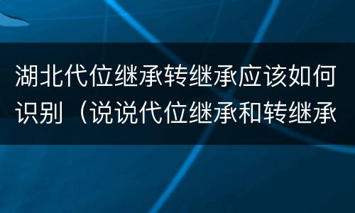 湖北代位继承转继承应该如何识别（说说代位继承和转继承的区别）
