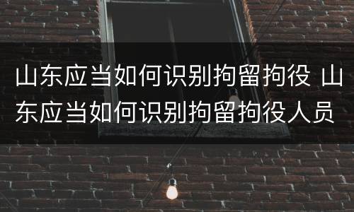 山东应当如何识别拘留拘役 山东应当如何识别拘留拘役人员