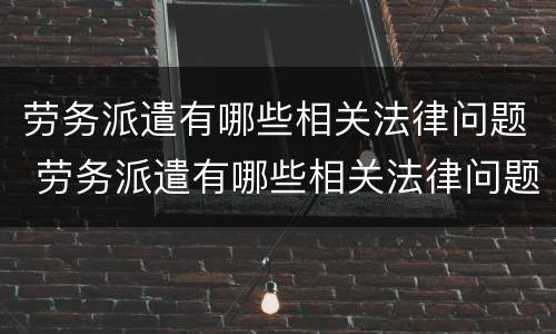 劳务派遣有哪些相关法律问题 劳务派遣有哪些相关法律问题可以举报