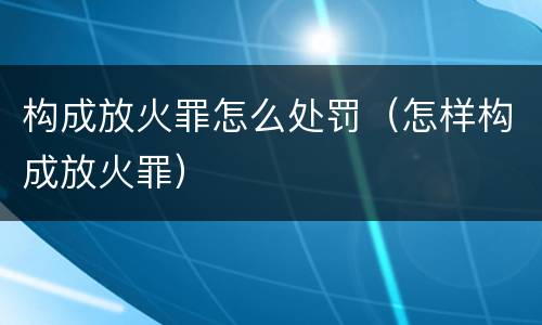 构成放火罪怎么处罚（怎样构成放火罪）