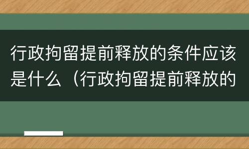 行政拘留提前释放的条件应该是什么（行政拘留提前释放的条件应该是什么样的）
