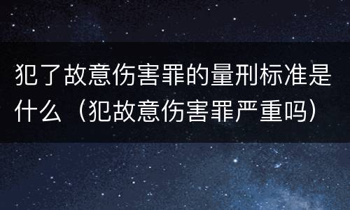 犯了故意伤害罪的量刑标准是什么（犯故意伤害罪严重吗）