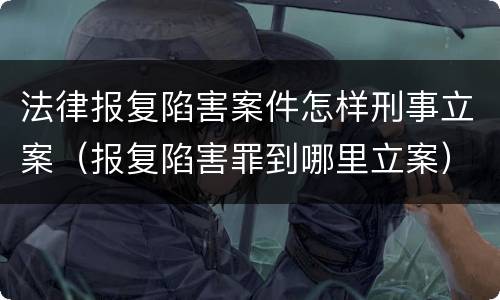 法律报复陷害案件怎样刑事立案（报复陷害罪到哪里立案）