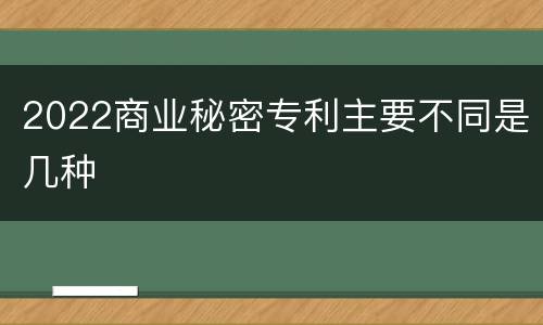 2022商业秘密专利主要不同是几种