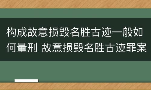 构成故意损毁名胜古迹一般如何量刑 故意损毁名胜古迹罪案例