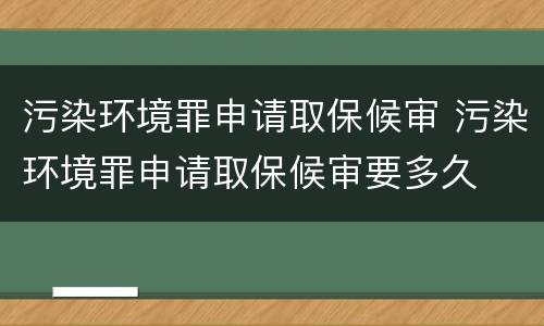 污染环境罪申请取保候审 污染环境罪申请取保候审要多久
