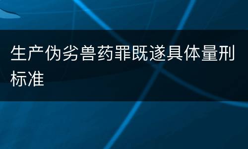生产伪劣兽药罪既遂具体量刑标准