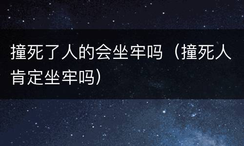 撞死了人的会坐牢吗（撞死人肯定坐牢吗）