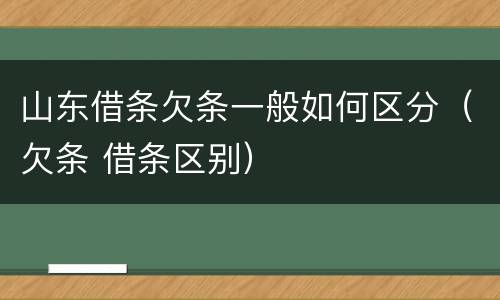 山东借条欠条一般如何区分（欠条 借条区别）