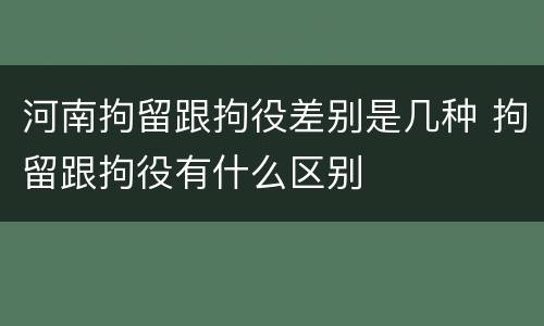 河南拘留跟拘役差别是几种 拘留跟拘役有什么区别