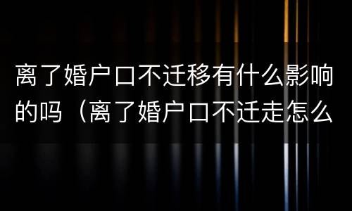 离了婚户口不迁移有什么影响的吗（离了婚户口不迁走怎么办）