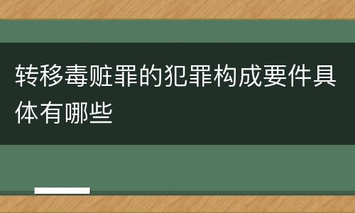 转移毒赃罪的犯罪构成要件具体有哪些