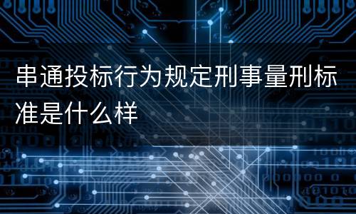 串通投标行为规定刑事量刑标准是什么样