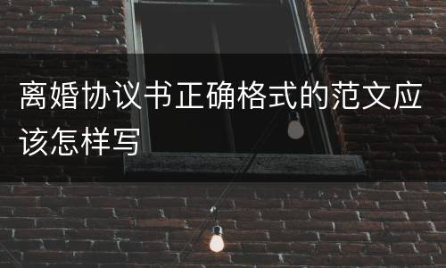 离婚协议书正确格式的范文应该怎样写