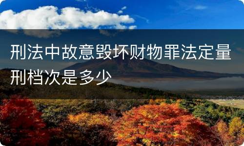 刑法中故意毁坏财物罪法定量刑档次是多少