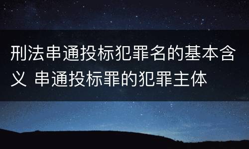 刑法串通投标犯罪名的基本含义 串通投标罪的犯罪主体