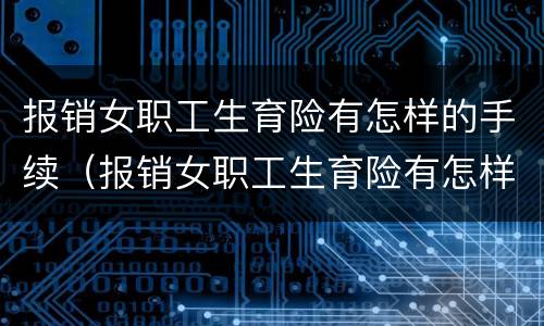报销女职工生育险有怎样的手续（报销女职工生育险有怎样的手续呢）