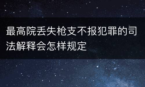 最高院丢失枪支不报犯罪的司法解释会怎样规定